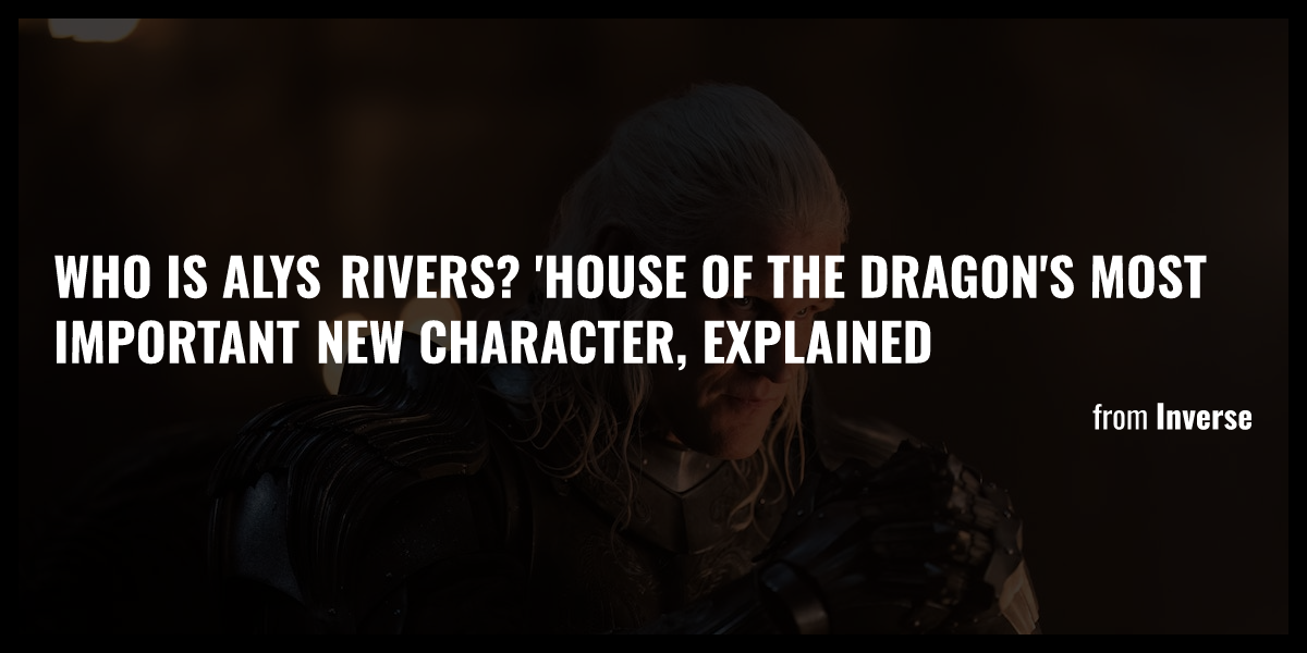 Who Is Alys Rivers House Of The Dragon S Most Important New Character