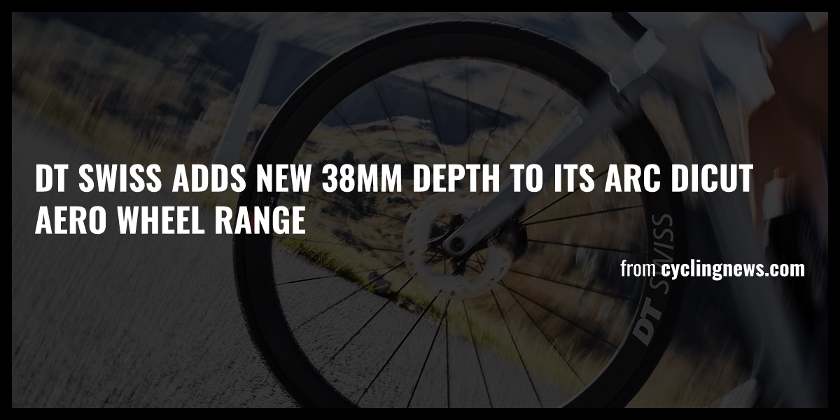 DT Swiss adds new 38mm depth to its ARC Dicut aero wheel range - Briefly