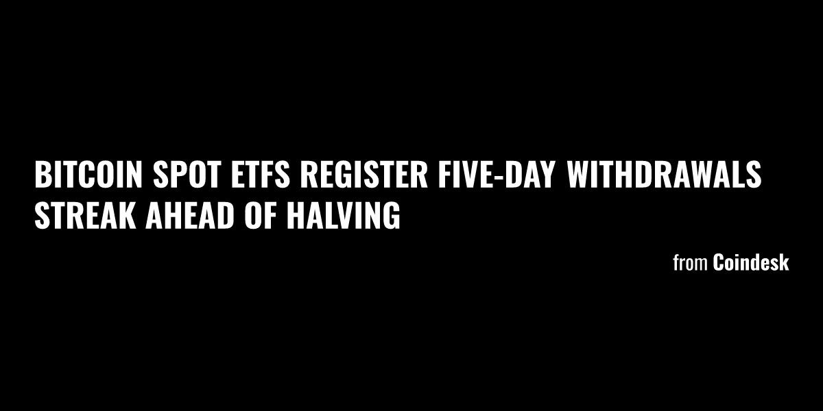 Bitcoin Spot ETFs Register Five-Day Withdrawals Streak Ahead Of Halving ...