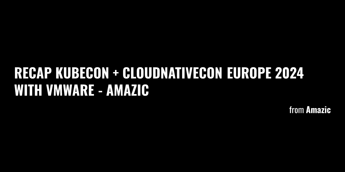 Recap KubeCon + CloudNativeCon Europe 2024 With VMware - Amazic - Briefly