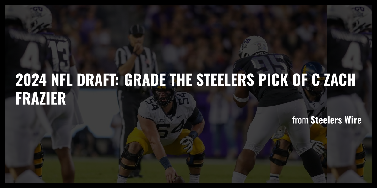 2024 NFL draft Grade the Steelers pick of C Zach Frazier Briefly