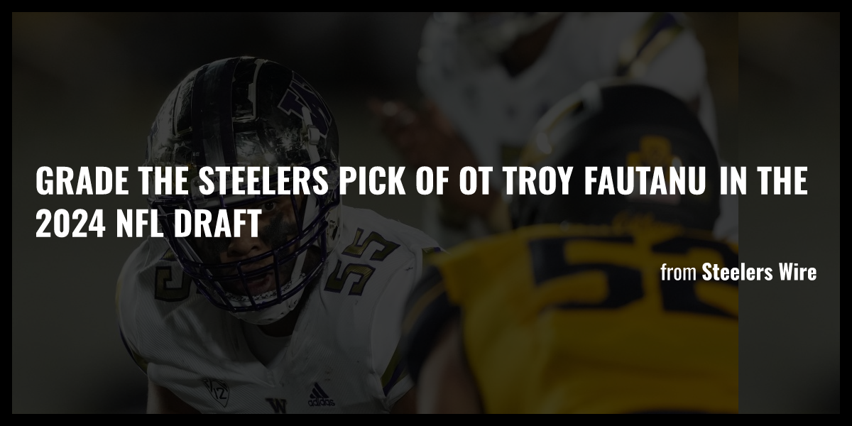 Grade the Steelers pick of OT Troy Fautanu in the 2024 NFL draft Briefly