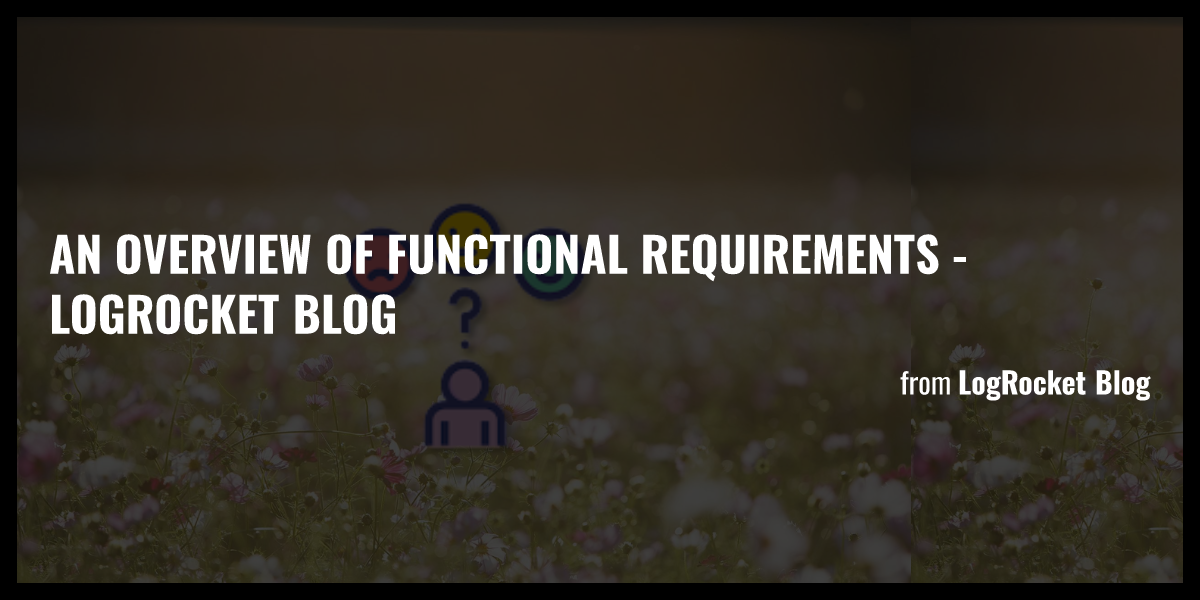 An overview of functional requirements - LogRocket Blog - Briefly